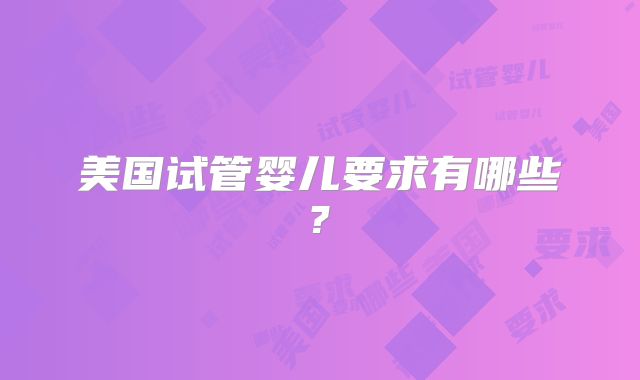 美国试管婴儿要求有哪些?
