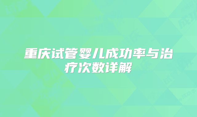 重庆试管婴儿成功率与治疗次数详解