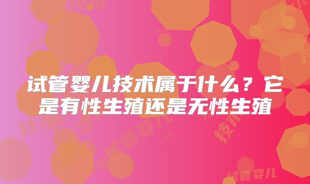 试管婴儿技术属于什么?它是有性生殖还是无性生殖