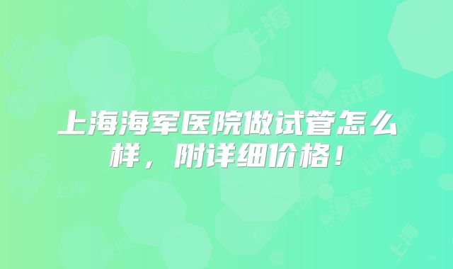 上海海军医院做试管怎么样，附详细价格！