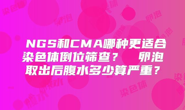 ‌NGS和CMA哪种更适合染色体倒位筛查？‌‌卵泡取出后腹水多少算严重？