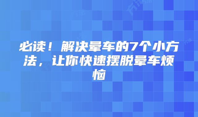 必读！解决晕车的7个小方法，让你快速摆脱晕车烦恼