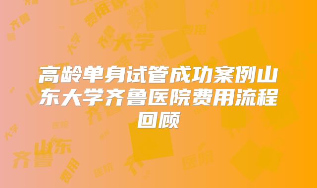 高龄单身试管成功案例山东大学齐鲁医院费用流程回顾
