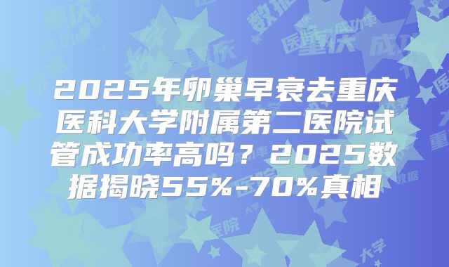 2025年卵巢早衰去重庆医科大学附属第二医院试管成功率高吗？2025数据揭晓55%-70%真相