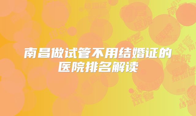南昌做试管不用结婚证的医院排名解读