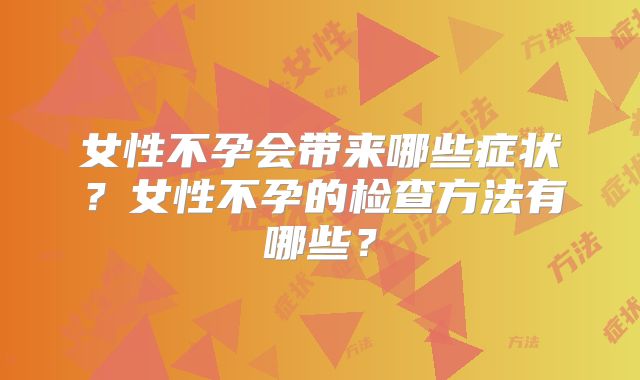 女性不孕会带来哪些症状？女性不孕的检查方法有哪些？