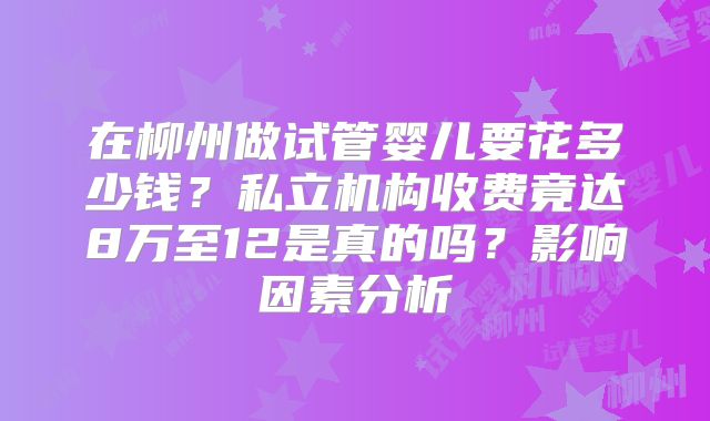 在柳州做试管婴儿要花多少钱？私立机构收费竟达8万至12是真的吗？影响因素分析