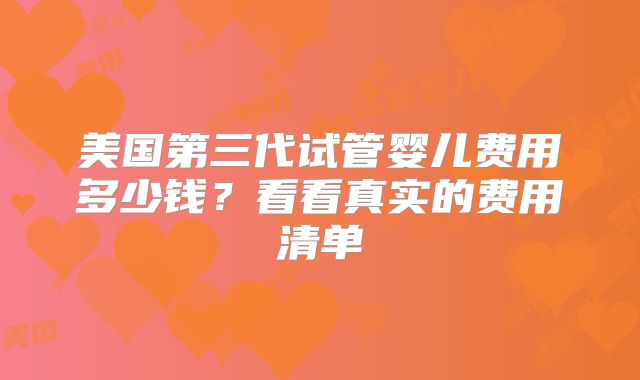 美国第三代试管婴儿费用多少钱？看看真实的费用清单