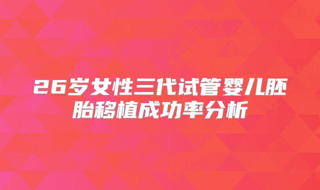 26岁女性三代试管婴儿胚胎移植成功率分析