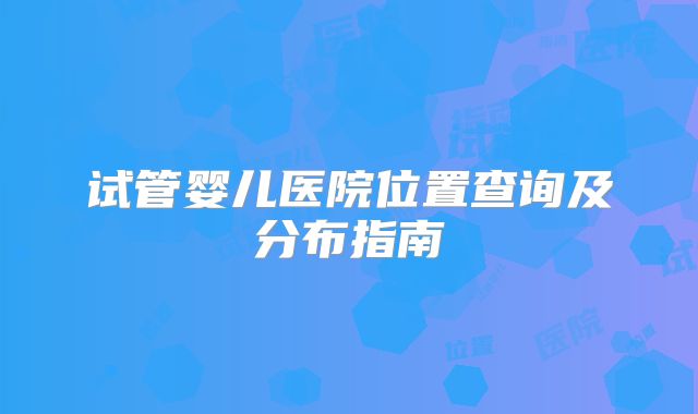 试管婴儿医院位置查询及分布指南