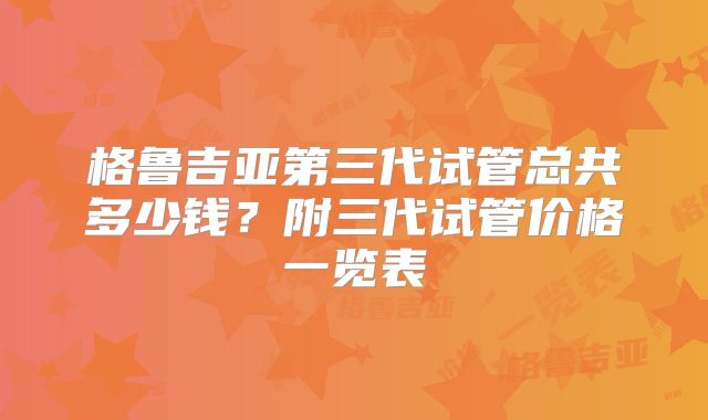 格鲁吉亚第三代试管总共多少钱？附三代试管价格一览表