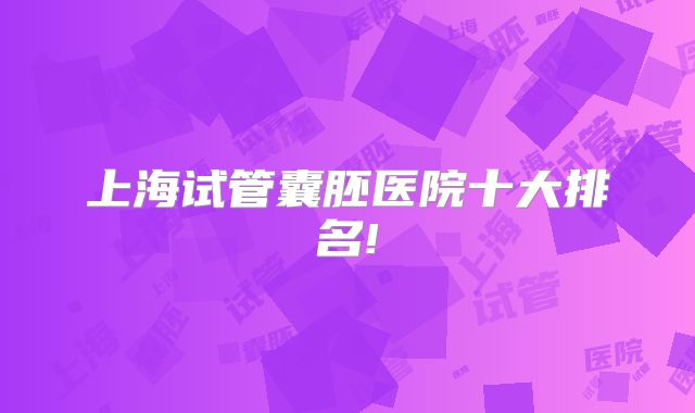 上海试管囊胚医院十大排名!