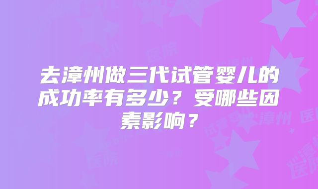 去漳州做三代试管婴儿的成功率有多少？受哪些因素影响？