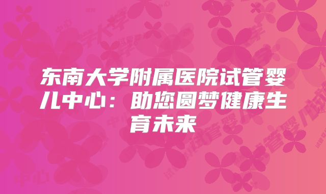 东南大学附属医院试管婴儿中心：助您圆梦健康生育未来