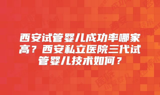 西安试管婴儿成功率哪家高?西安私立医院三代试管婴儿技术如何?