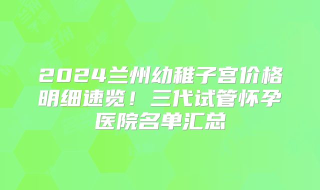 2024兰州幼稚子宫价格明细速览！三代试管怀孕医院名单汇总