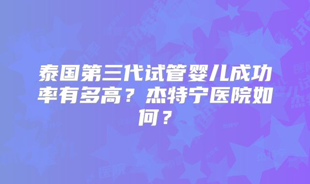 泰国第三代试管婴儿成功率有多高?杰特宁医院如何?
