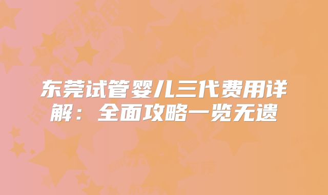 东莞试管婴儿三代费用详解：全面攻略一览无遗