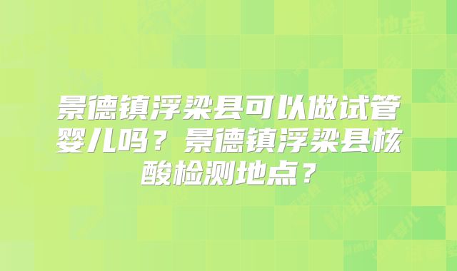 景德镇浮梁县可以做试管婴儿吗？景德镇浮梁县核酸检测地点？