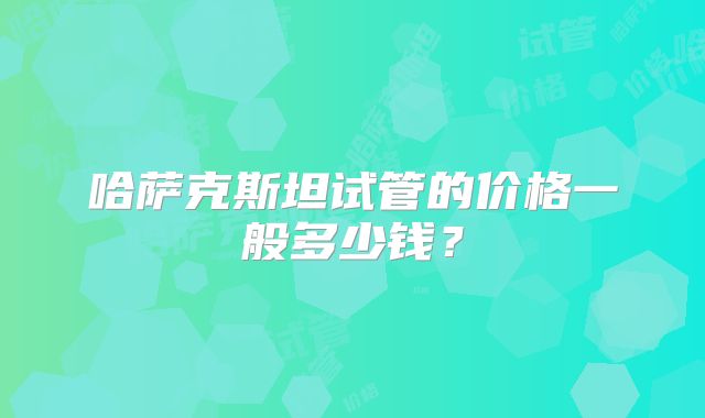 哈萨克斯坦试管的价格一般多少钱？