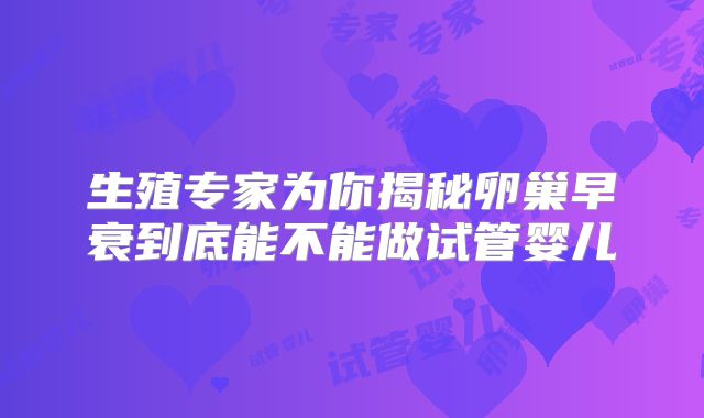 生殖专家为你揭秘卵巢早衰到底能不能做试管婴儿