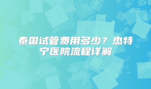 泰国试管费用多少？杰特宁医院流程详解