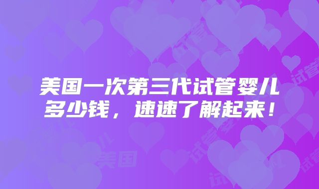 美国一次第三代试管婴儿多少钱,速速了解起来!