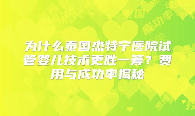 为什么泰国杰特宁医院试管婴儿技术更胜一筹？费用与成功率揭秘