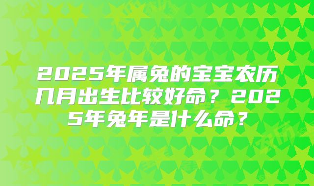 2025年属兔的宝宝农历几月出生比较好命?2025年兔年是什么命?