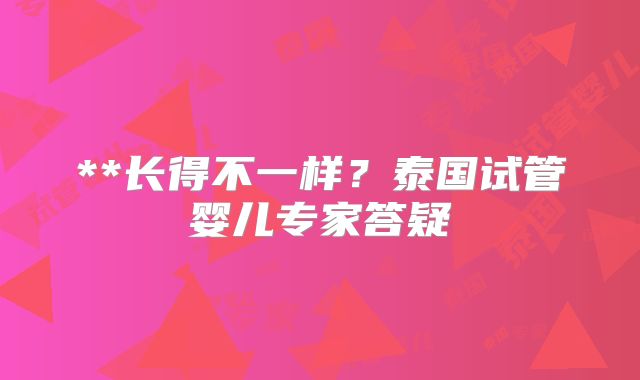 **长得不一样？泰国试管婴儿专家答疑