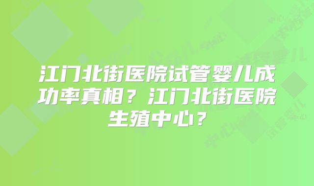 江门北街医院试管婴儿成功率真相？江门北街医院生殖中心？