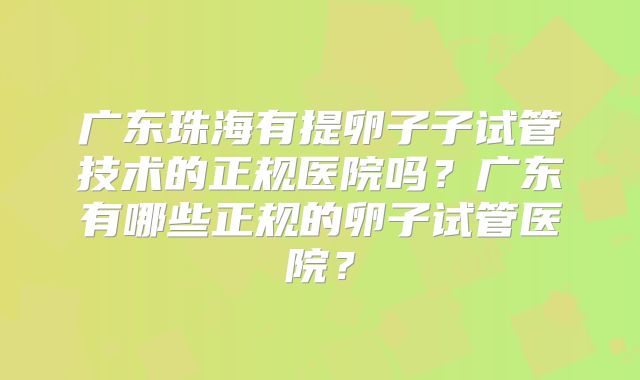 广东珠海有提卵子子试管技术的正规医院吗？广东有哪些正规的卵子试管医院？