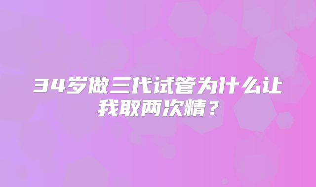 34岁做三代试管为什么让我取两次精？