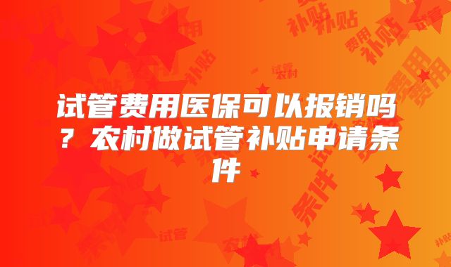试管费用医保可以报销吗？农村做试管补贴申请条件
