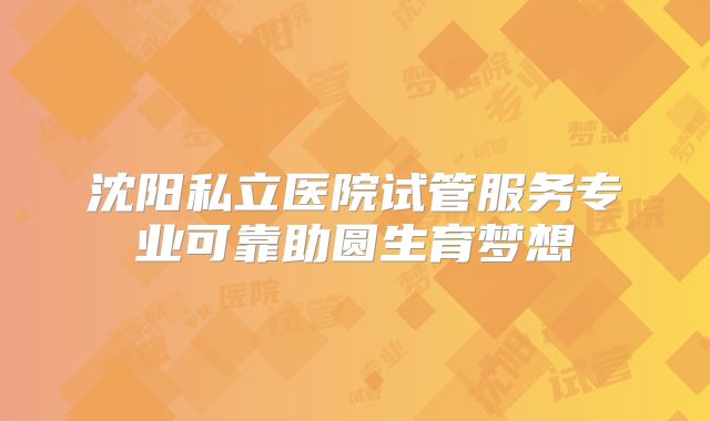 沈阳私立医院试管服务专业可靠助圆生育梦想