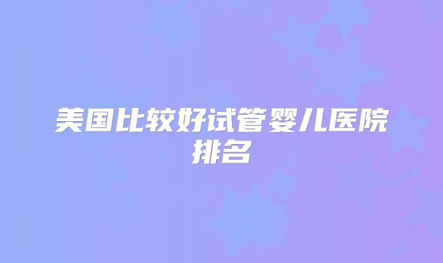 美国比较好试管婴儿医院排名