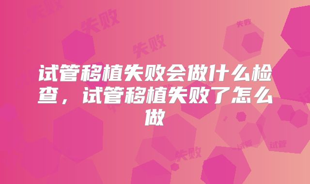 试管移植失败会做什么检查，试管移植失败了怎么做