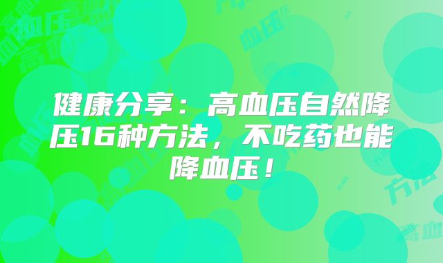 健康分享：高血压自然降压16种方法，不吃药也能降血压！