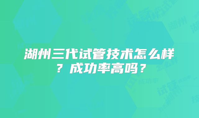湖州三代试管技术怎么样？成功率高吗？