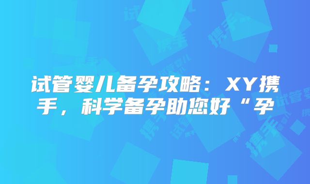 试管婴儿备孕攻略：XY携手，科学备孕助您好“孕