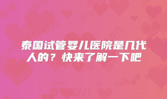 泰国试管婴儿医院是几代人的？快来了解一下吧