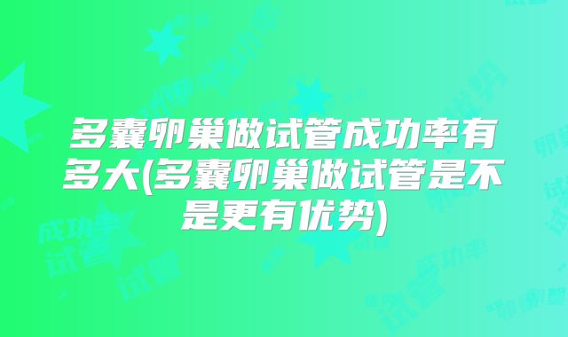 多囊卵巢做试管成功率有多大(多囊卵巢做试管是不是更有优势)