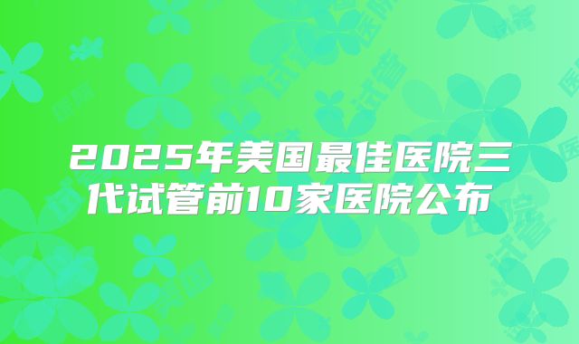 2025年美国最佳医院三代试管前10家医院公布