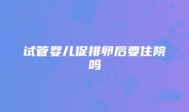 试管婴儿促排卵后要住院吗