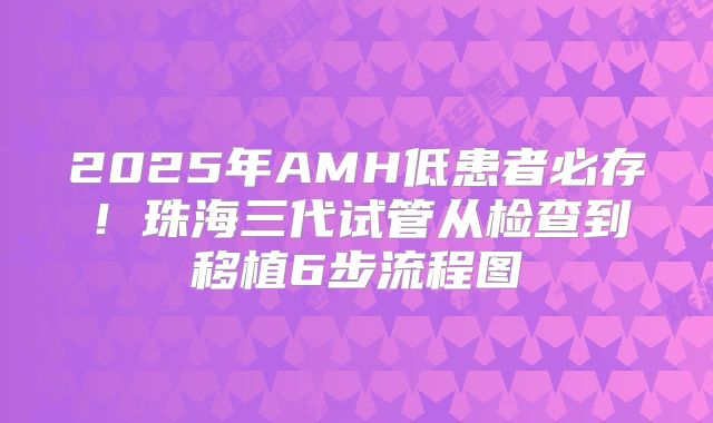 2025年AMH低患者必存！珠海三代试管从检查到移植6步流程图