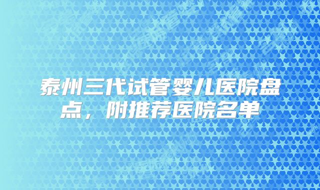 泰州三代试管婴儿医院盘点，附推荐医院名单