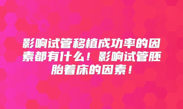 影响试管移植成功率的因素都有什么!影响试管胚胎着床的因素!