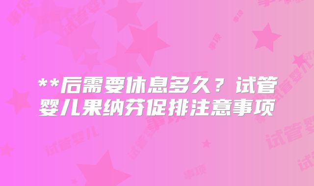 **后需要休息多久？试管婴儿果纳芬促排注意事项