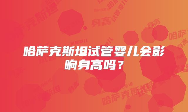 哈萨克斯坦试管婴儿会影响身高吗?