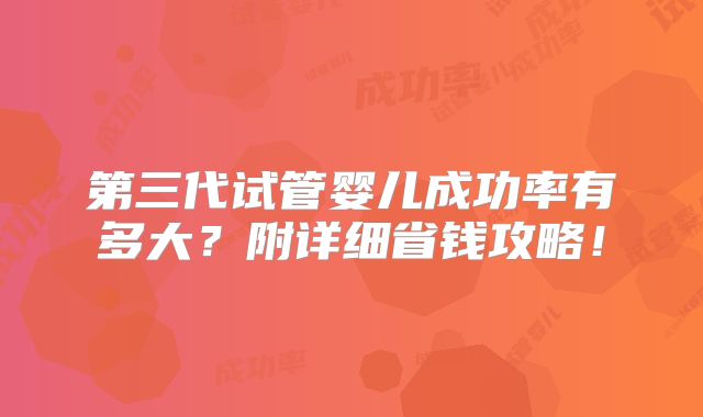 第三代试管婴儿成功率有多大？附详细省钱攻略！